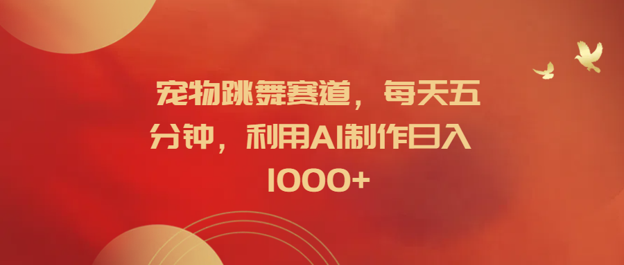 宠物跳舞赛道，每天五分钟，利用AI制作日入1000+-亦可网创