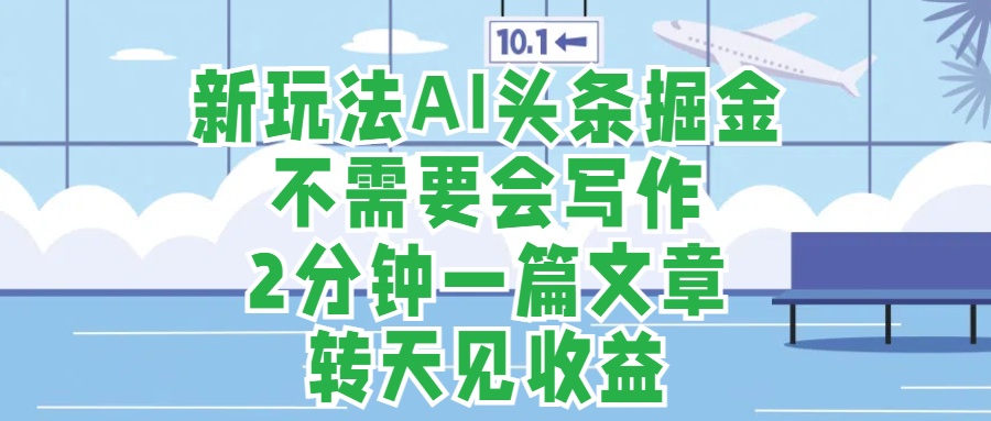 新玩法AI头条掘金，顺应大局总不会错，2分钟一篇原创文章，不需要会写作，AI自动生成，转天见收益，长久可操作，小白直接上手毫无压力-亦可网创