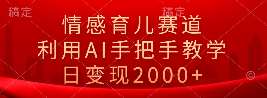 情感育儿赛道，利用AI手把手教学，日变现2000+-亦可网创