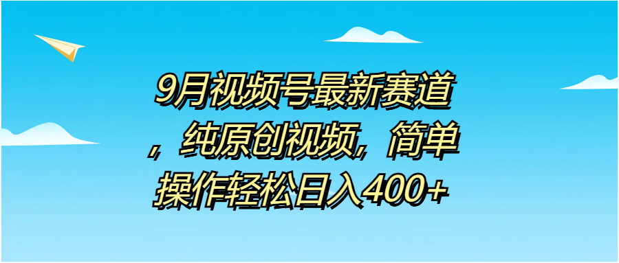 9月视频号最新赛道，纯原创视频，简单操作轻松日入400+-亦可网创