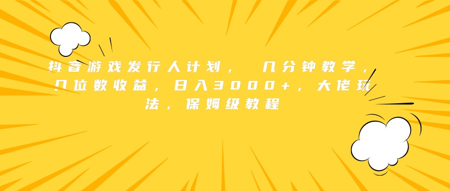 抖音游戏发行人计划， 几分钟教学，几位数收益，日入3000+，大佬玩法，保姆级教程-亦可网创