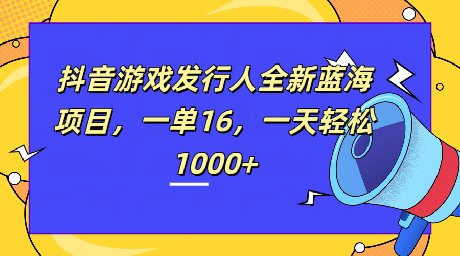 全新抖音游戏发行人蓝海项目，一单16，一天轻松1000+-亦可网创