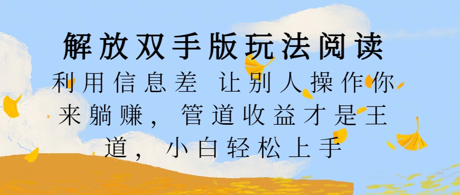 解放双手版玩法阅读，利用信息差让别人操作你来躺赚，管道收益才是王道，小白轻松上手-亦可网创