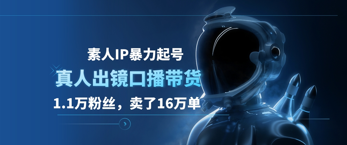 素人IP暴力起号，真人出镜口播带货，1.1万粉丝，卖了16万单-亦可网创