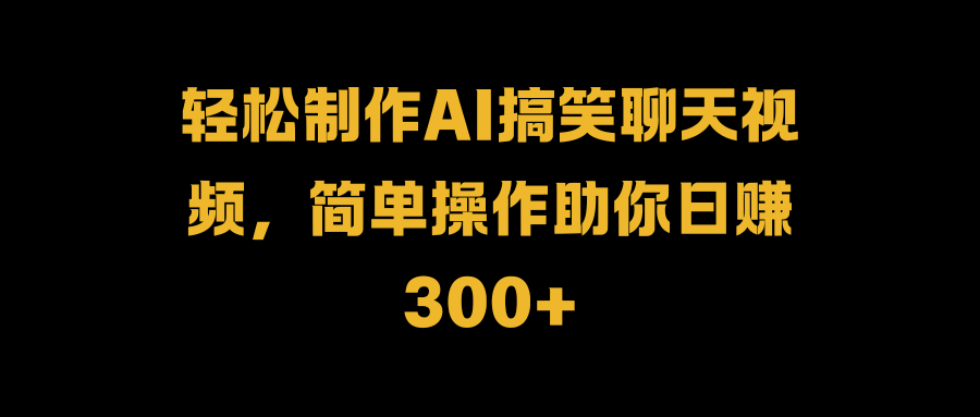 轻松制作AI搞笑聊天视频，简单操作助你日赚300+-亦可网创