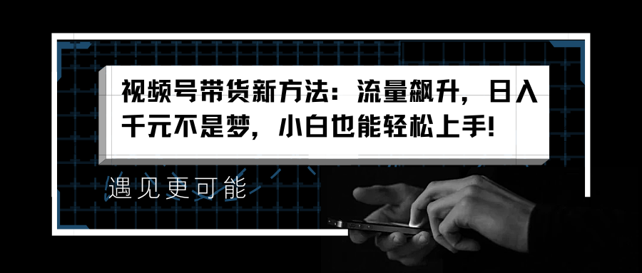 视频号带货新方法：流量飙升，日入千元不是梦，小白也能轻松上手！-亦可网创