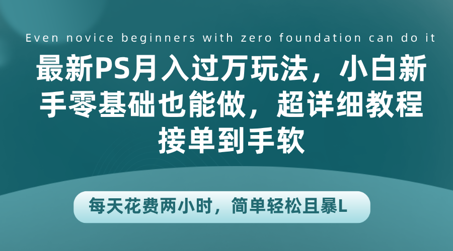 最新PS月入过万玩法，小白新手零基础也能做，超详细教程接单到手软，每天花费两小时，简单轻松且暴L-亦可网创