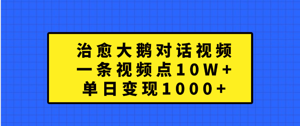 治愈大鹅对话一条视频点赞 10W+，单日变现1000+-亦可网创