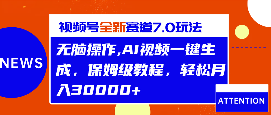 视频号最新7.0玩法，无脑操作，保姆级教程，轻松月入30000+-亦可网创