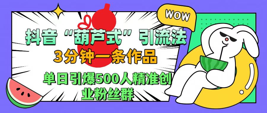 抖音“葫芦式”引流法，三分钟一条作品，单日引爆抖音500人精准创业粉丝群-亦可网创