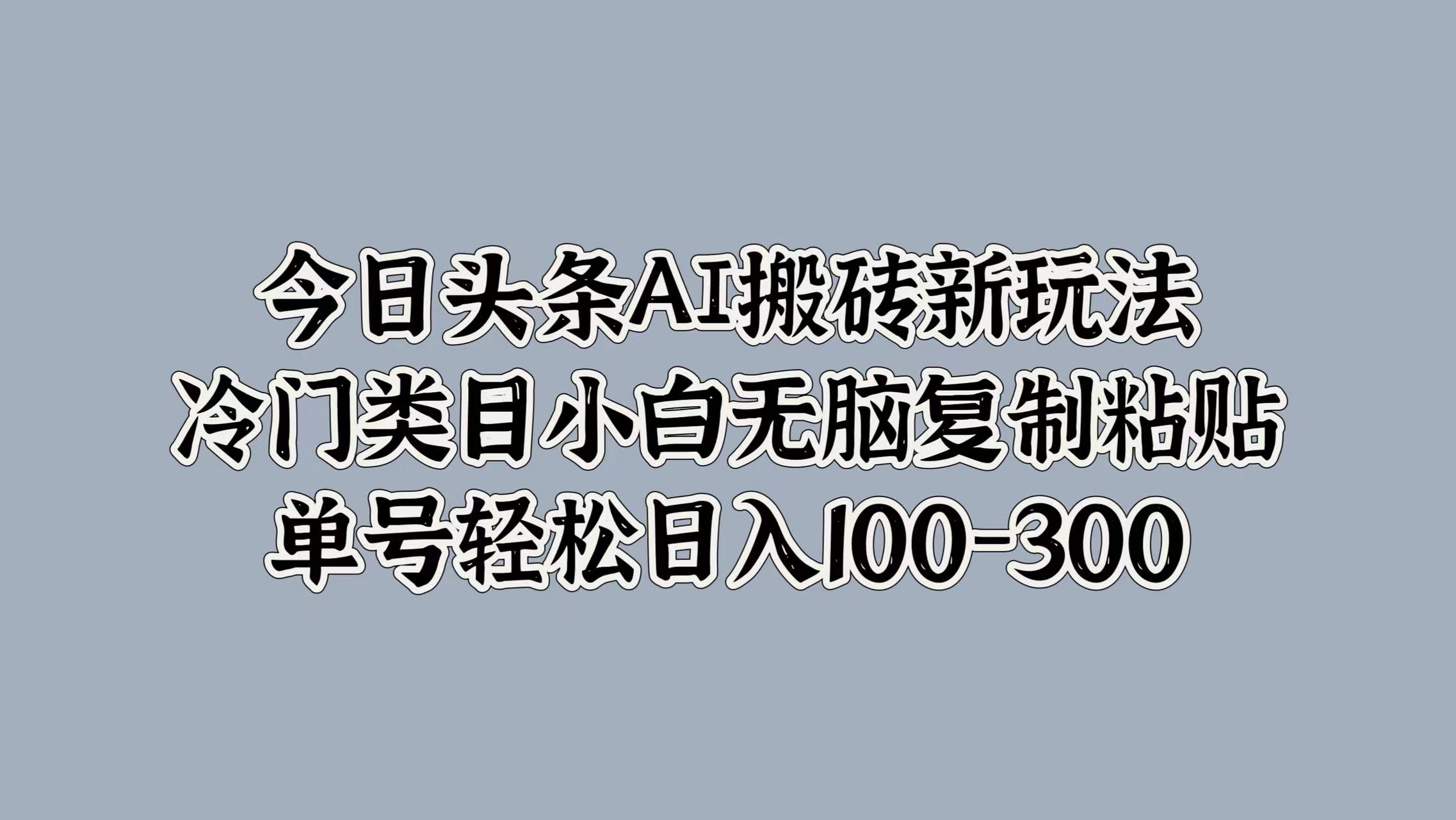 今日头条AI搬砖新玩法，冷门类目小白无脑复制粘贴，单号轻松日入100-300-亦可网创