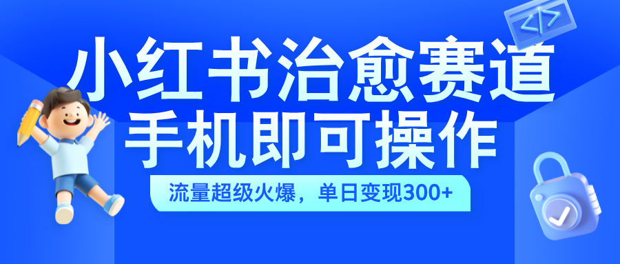 小红书治愈视频赛道，手机即可操作，蓝海项目简单无脑，单日可赚300+-亦可网创