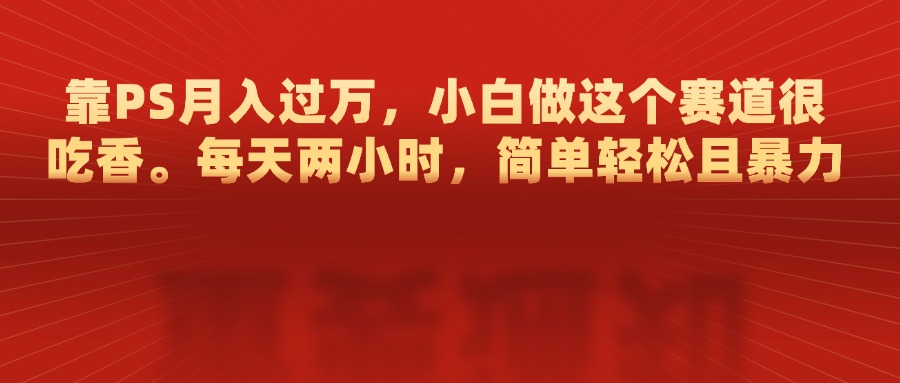 靠PS月入过万，每天两小时，简单轻松且暴，小白做这个赛道很吃香-亦可网创