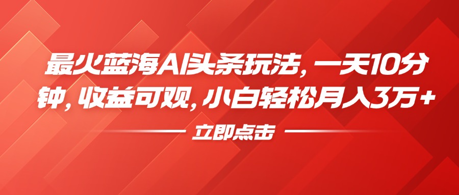 最火蓝海AI头条玩法，一天10分钟，收益可观，小白轻松月入3万+-亦可网创