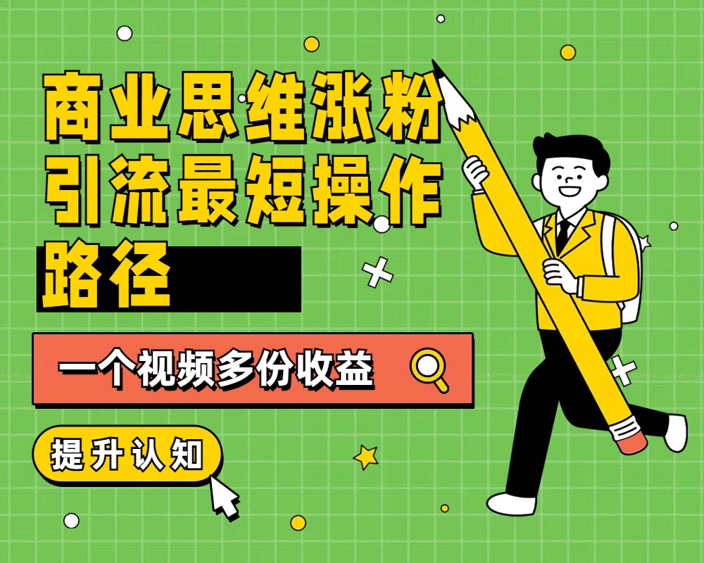 商业思维涨粉+引流最短操作路径，一个视频多份收益-亦可网创