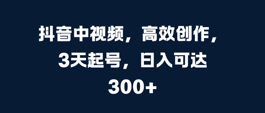 抖音中视频，高效创作，3天起号，日入可达300+-亦可网创