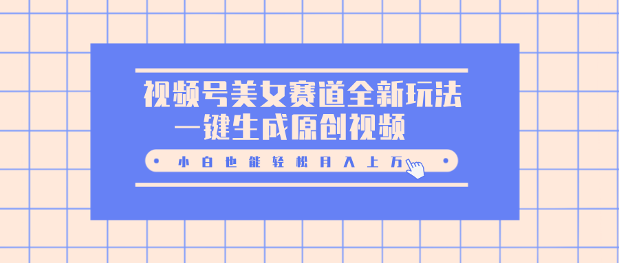 视频号美女赛道全新玩法，一键生成原创视频，小白也能轻松月入上万-亦可网创