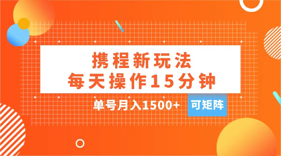 玩赚携程APP，每天简单操作15分钟，单号月入1500+，可矩阵-亦可网创