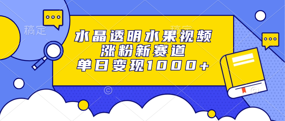 水晶透明水果视频，涨粉新赛道，单日变现1000+-亦可网创