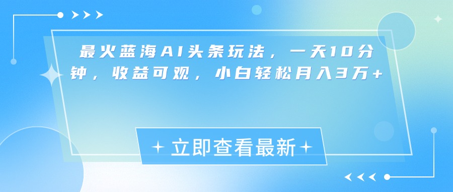 最新蓝海AI头条玩法，一天10分钟，收益可观，小白轻松月入3万+-亦可网创