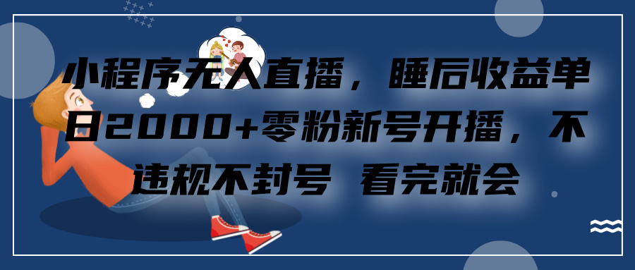 小程序无人直播，零粉新号开播，不违规不封号 看完就会+睡后收益单日2000-亦可网创