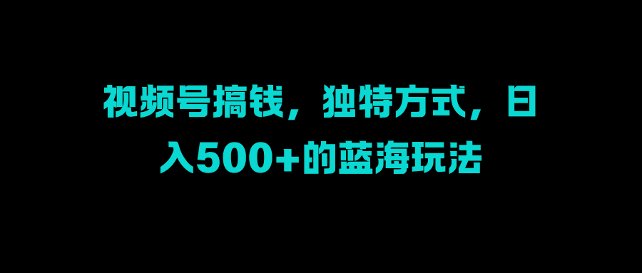 视频号搞钱，独特方式，日入500+的蓝海玩法-亦可网创