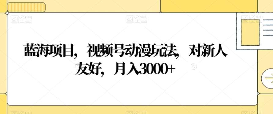 视频号动漫玩法，对新人友好，月入3000+，蓝海项目-亦可网创
