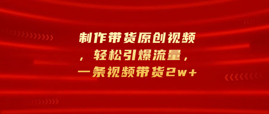 制作带货原创视频，轻松引爆流量，一条视频带货2w+-亦可网创
