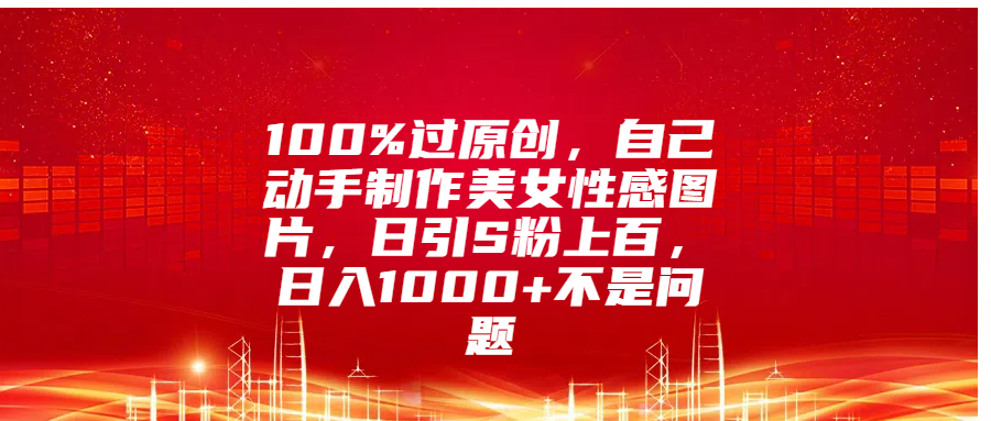 100%过原创，自己动手制作美女性感图片，日引S粉上百，日入1000+不是问题-亦可网创
