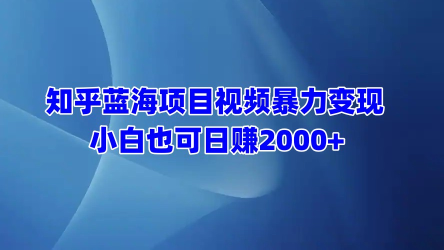 知乎蓝海项目视频暴力变现  小白也可日赚2000+-亦可网创