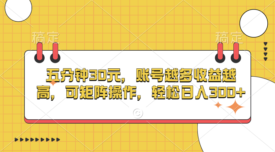 五分钟30元，账号越多收益越高，可矩阵操作，轻松日入300+-亦可网创