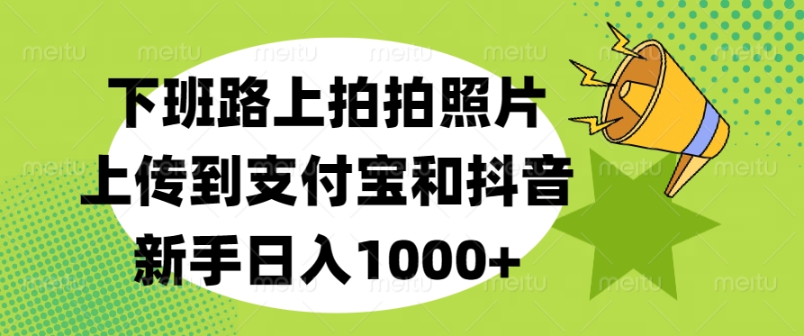 下班路上拍拍照片，上传到支付宝和抖音，新手日入1000+-亦可网创
