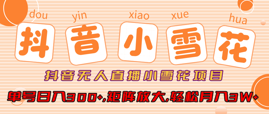 抖音无人直播小雪花项目，单号日入300+,矩阵放大,轻松月入3W+-亦可网创