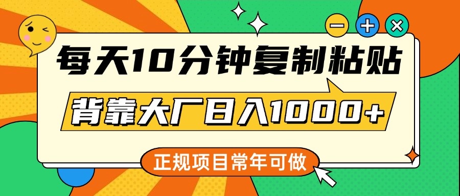 每天10分钟，复制粘贴，背靠大厂日入1000+，正规项目，常年可做-亦可网创