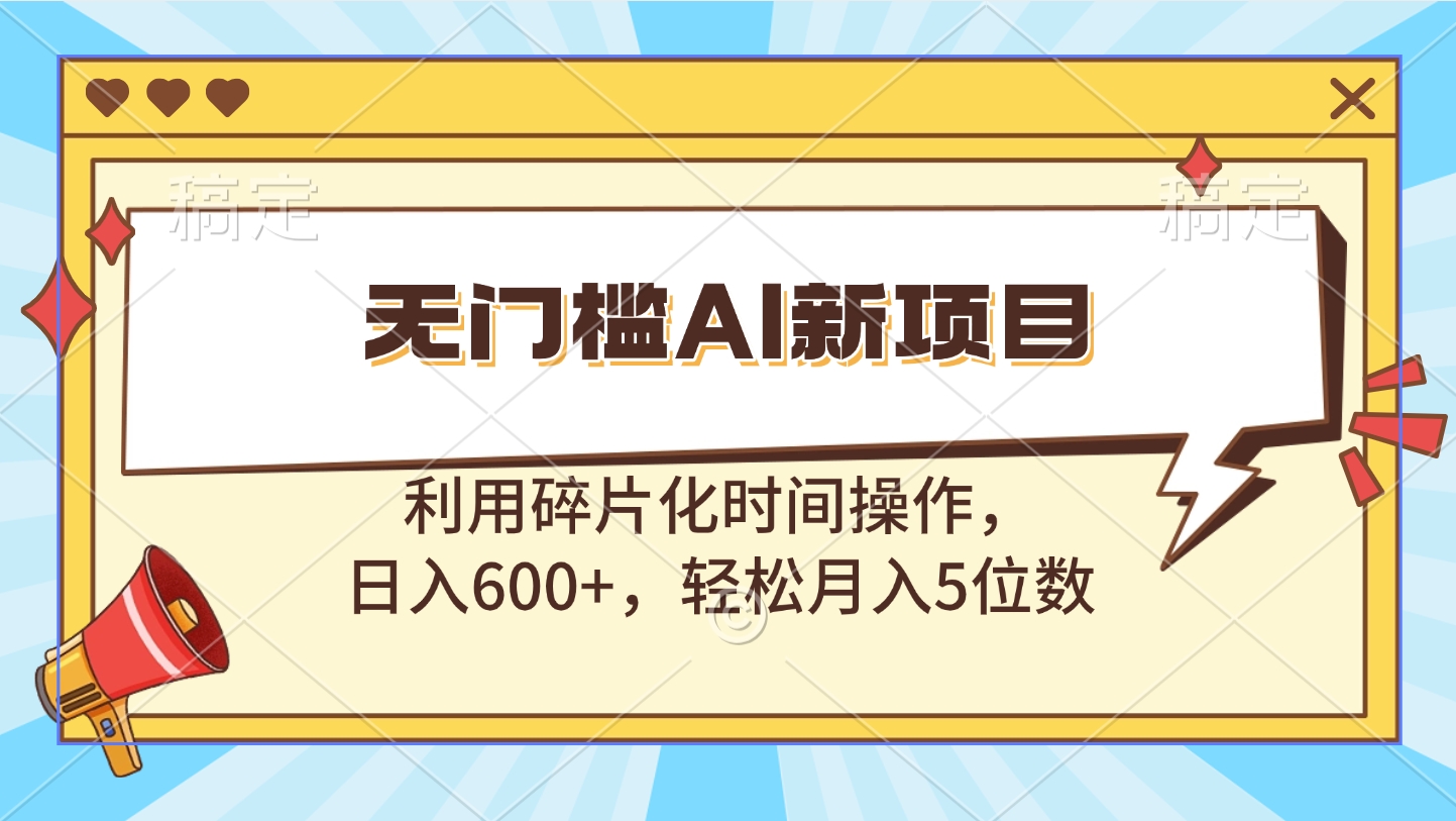 无门槛AI新项目，利用碎片化时间操作，日入600+，轻松月入5位数-亦可网创