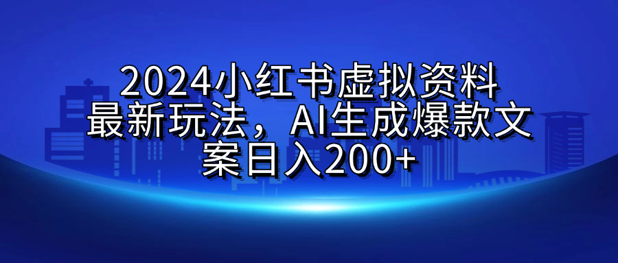2024小红书虚拟资料最新玩法，AI生成爆款文案日入200+-亦可网创