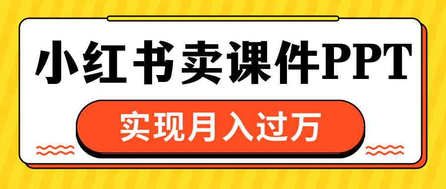 小红书卖课件ppt，实现月入过万-亦可网创