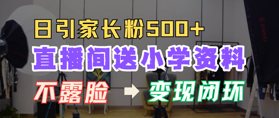 直播间送小学资料，每天引流家长粉500+，变现闭环模式！-亦可网创