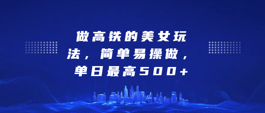 做高铁的美女玩法，简单易操做，单日最高500+-亦可网创