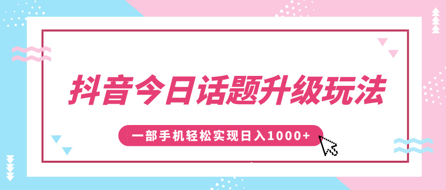 抖音今日话题升级玩法，1条作品涨粉5000，一部手机轻松实现日入1000+-亦可网创