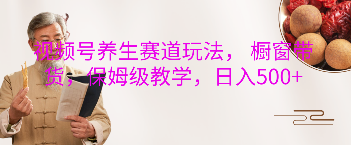 视频号养生赛道玩法， 橱窗带货，保姆级教学，日入500+-亦可网创