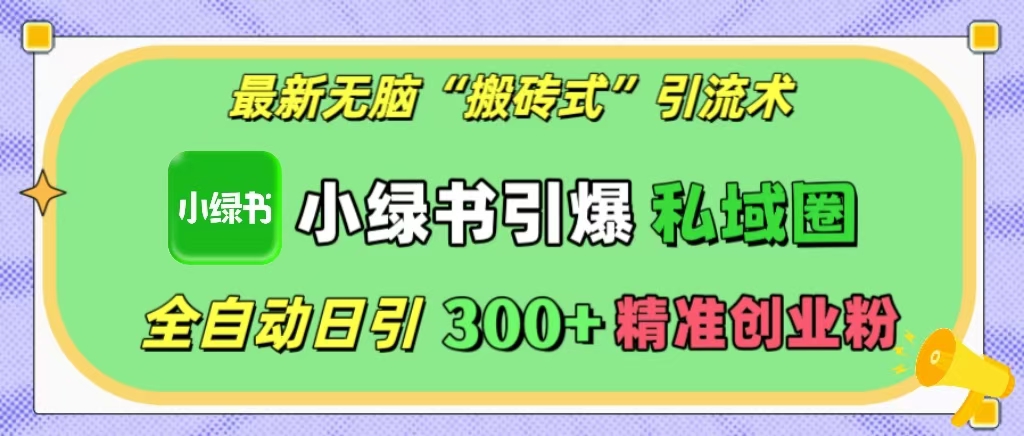最新无脑“搬砖式”引流术，小绿书引爆私域圈，全自动日引300+精准创业粉！-亦可网创
