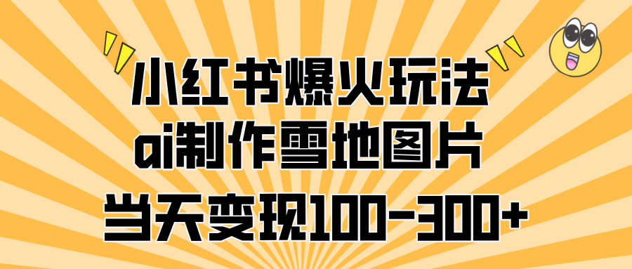小红书爆火玩法，ai制作雪地图片，当天变现100-300+-亦可网创