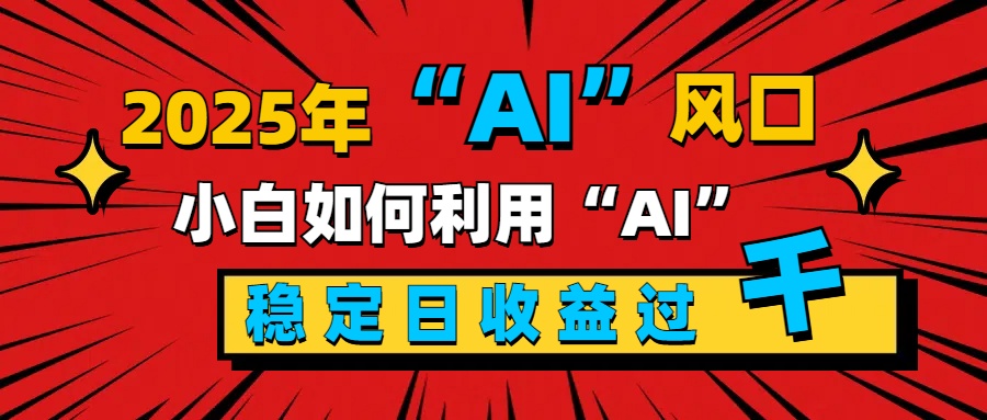 2025“ AI ”风口，新手小白如何利用ai，每日收益稳定过千-亦可网创