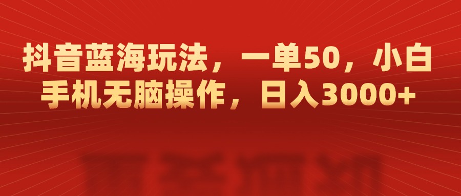 抖音蓝海玩法，一单50，小白手机无脑操作，日入3000+-亦可网创