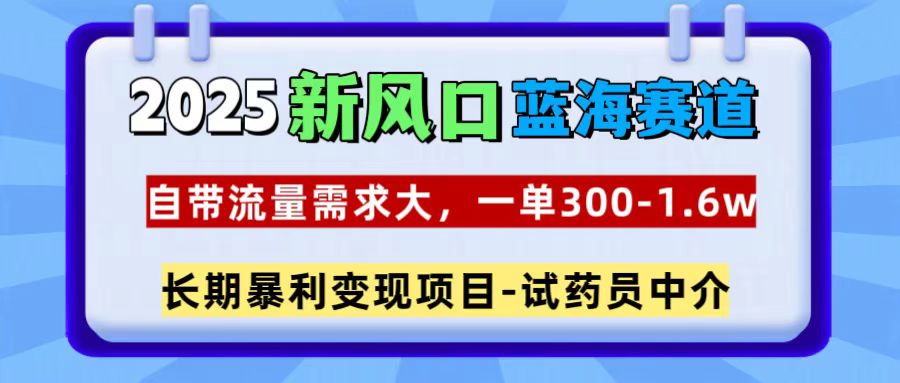 2025新风口蓝海赛道，一单300~1.6w，自带流量需求大，试药员中介-亦可网创