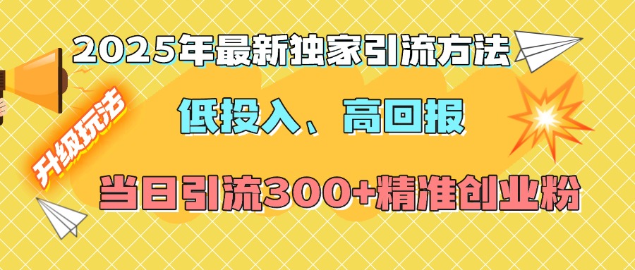 2025年最新独家引流方法，低投入高回报？当日引流300+精准创业粉-亦可网创