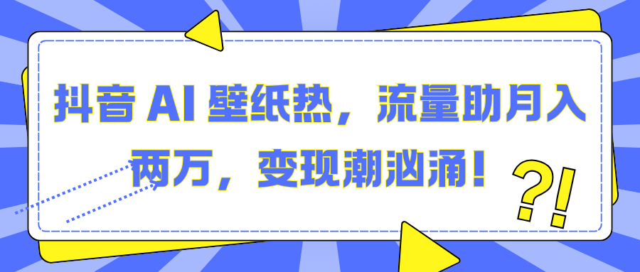 抖音 AI 壁纸热，流量助月入两万，变现潮汹涌！-亦可网创