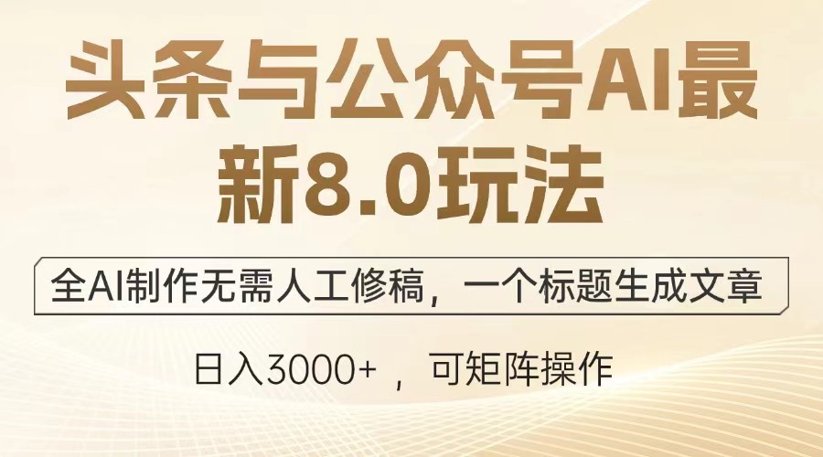头条与公众号AI最新8.0玩法，全AI制作无需人工修稿，一个标题生成文章，日入3000+-亦可网创