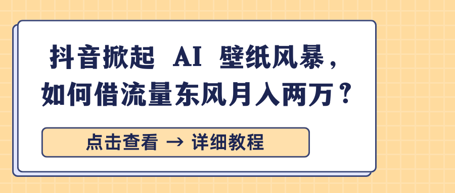 抖音掀起 AI 壁纸风暴，如何借流量东风月入两万？-亦可网创